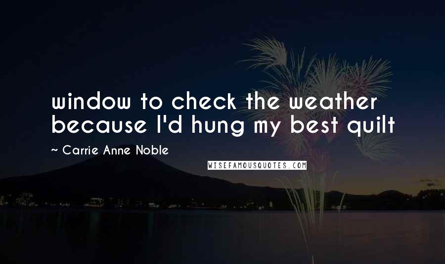 Carrie Anne Noble quotes: window to check the weather because I'd hung my best quilt