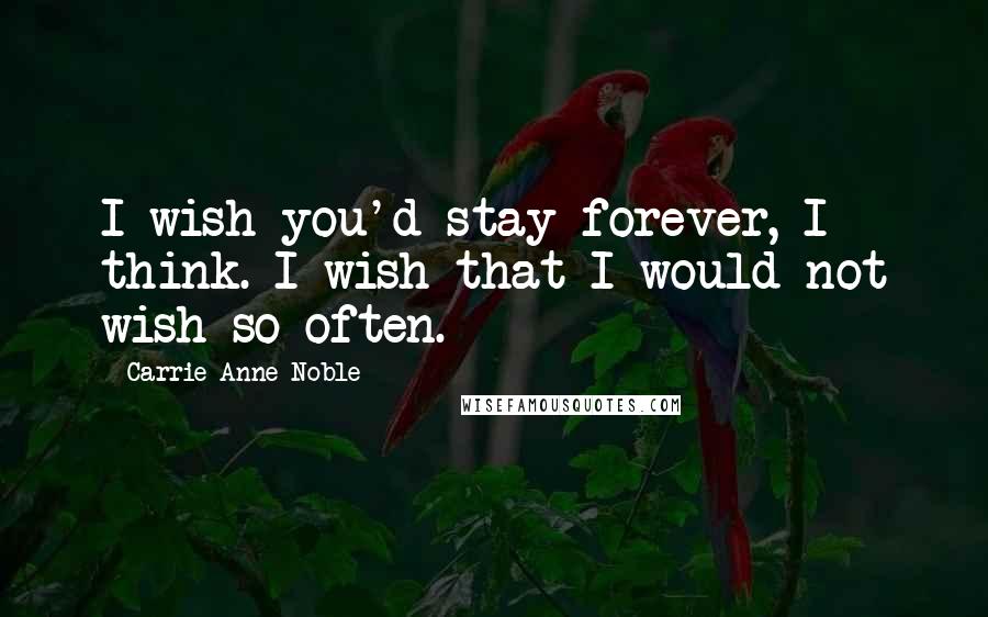 Carrie Anne Noble quotes: I wish you'd stay forever, I think. I wish that I would not wish so often.