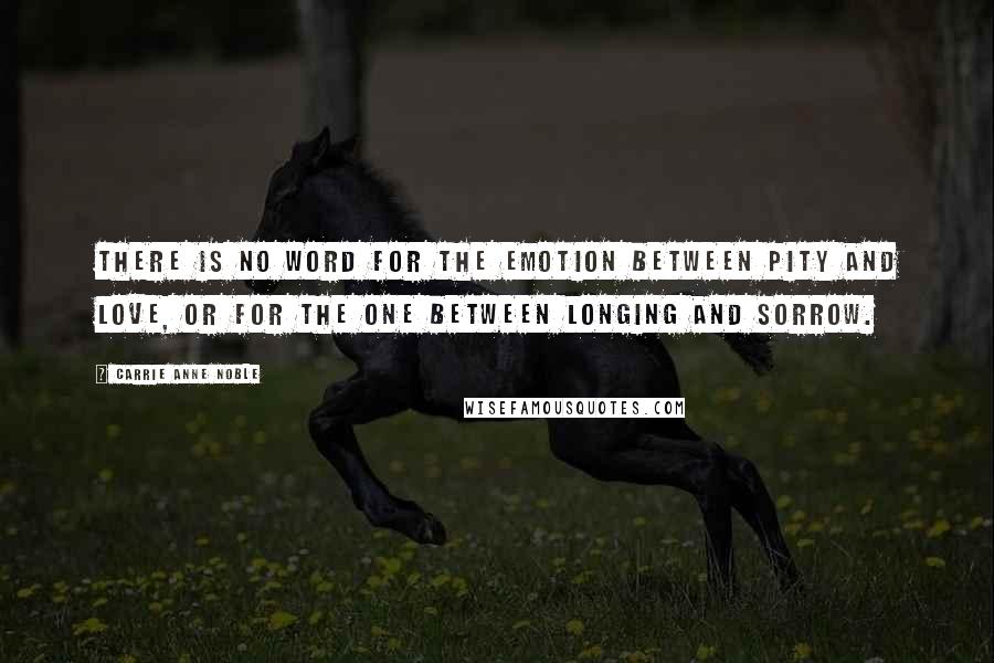 Carrie Anne Noble quotes: There is no word for the emotion between pity and love, or for the one between longing and sorrow.