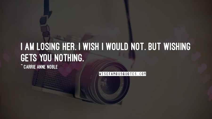 Carrie Anne Noble quotes: I am losing her. I wish I would not. But wishing gets you nothing.