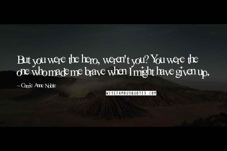 Carrie Anne Noble quotes: But you were the hero, weren't you? You were the one who made me brave when I might have given up.