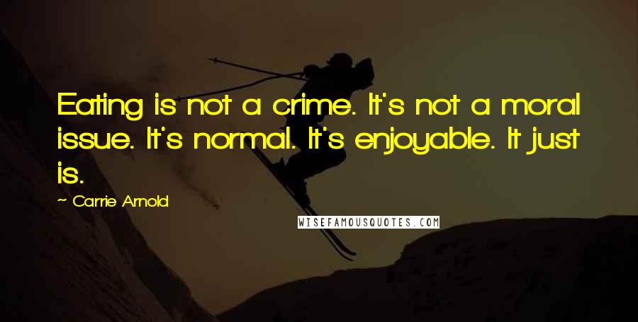 Carrie Arnold quotes: Eating is not a crime. It's not a moral issue. It's normal. It's enjoyable. It just is.