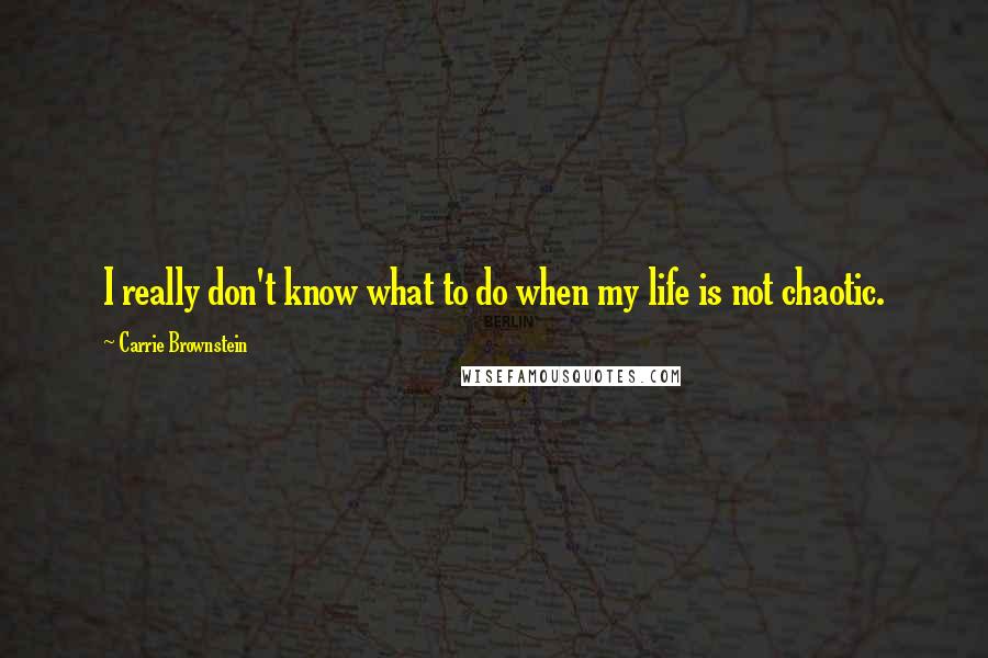 Carrie Brownstein quotes: I really don't know what to do when my life is not chaotic.