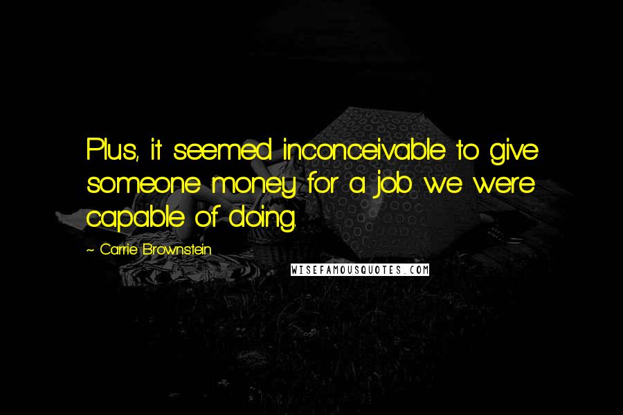 Carrie Brownstein quotes: Plus, it seemed inconceivable to give someone money for a job we were capable of doing.