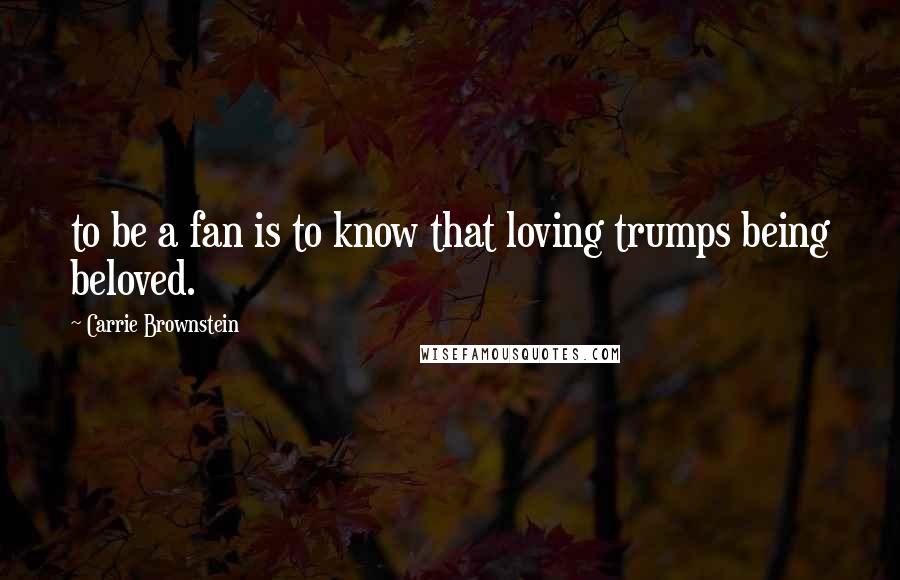 Carrie Brownstein quotes: to be a fan is to know that loving trumps being beloved.