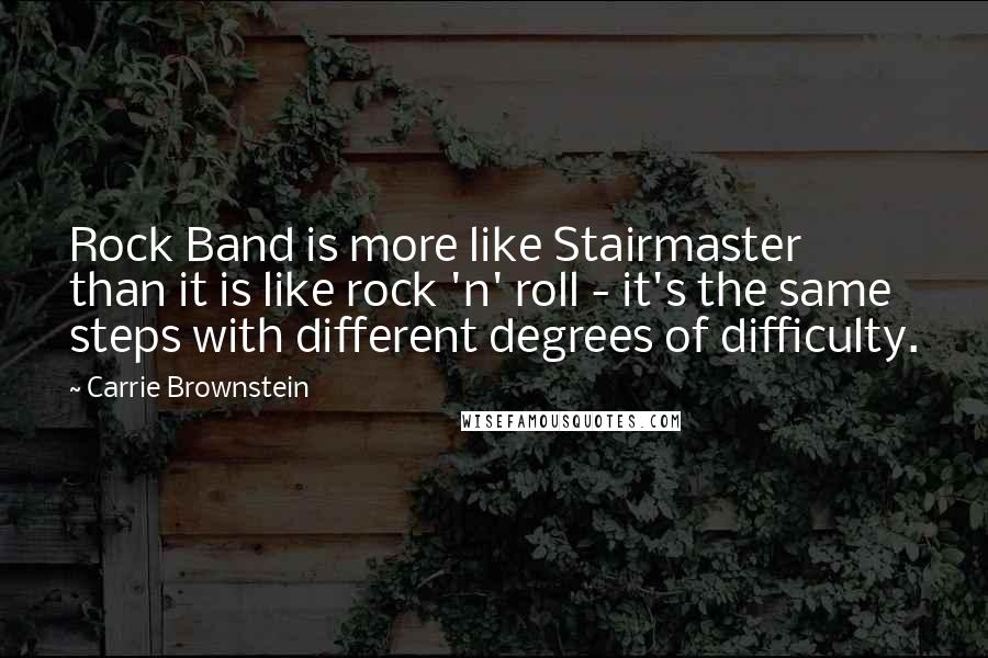 Carrie Brownstein quotes: Rock Band is more like Stairmaster than it is like rock 'n' roll - it's the same steps with different degrees of difficulty.