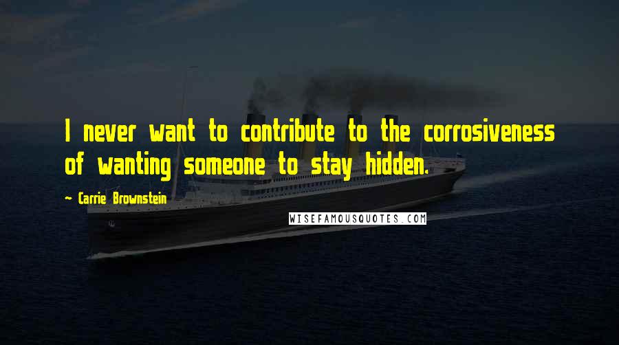 Carrie Brownstein quotes: I never want to contribute to the corrosiveness of wanting someone to stay hidden.