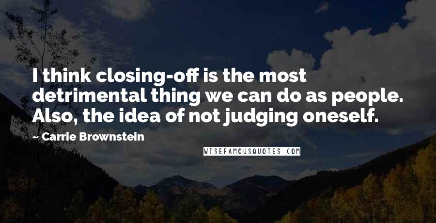 Carrie Brownstein quotes: I think closing-off is the most detrimental thing we can do as people. Also, the idea of not judging oneself.