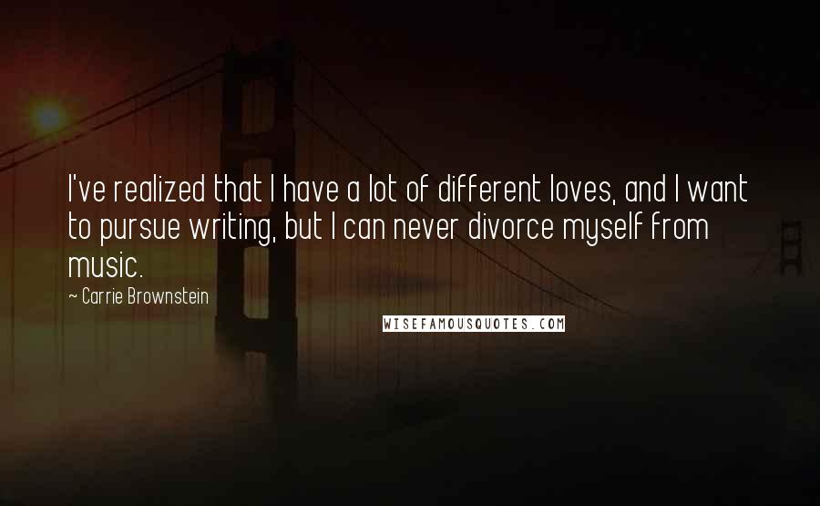 Carrie Brownstein quotes: I've realized that I have a lot of different loves, and I want to pursue writing, but I can never divorce myself from music.