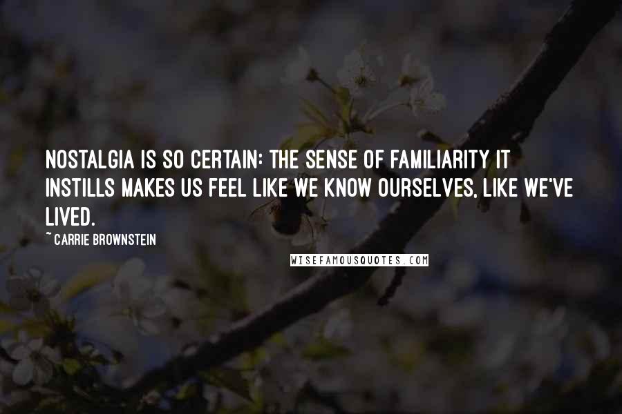 Carrie Brownstein quotes: Nostalgia is so certain: the sense of familiarity it instills makes us feel like we know ourselves, like we've lived. Carrie Brownstein quotes: Nostalgia is so certain: the sense of familiarity it instills makes us feel like we know ourselves, like we've lived.