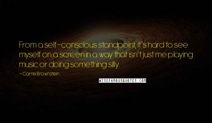 Carrie Brownstein quotes: From a self-conscious standpoint, it's hard to see myself on a screen in a way that isn't just me playing music or doing something silly.