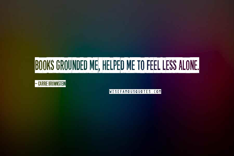 Carrie Brownstein quotes: Books grounded me, helped me to feel less alone.
