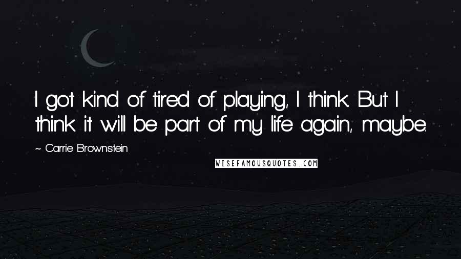 Carrie Brownstein quotes: I got kind of tired of playing, I think. But I think it will be part of my life again, maybe.