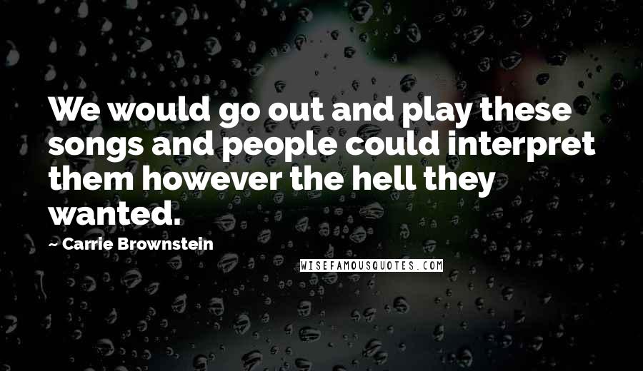 Carrie Brownstein quotes: We would go out and play these songs and people could interpret them however the hell they wanted.