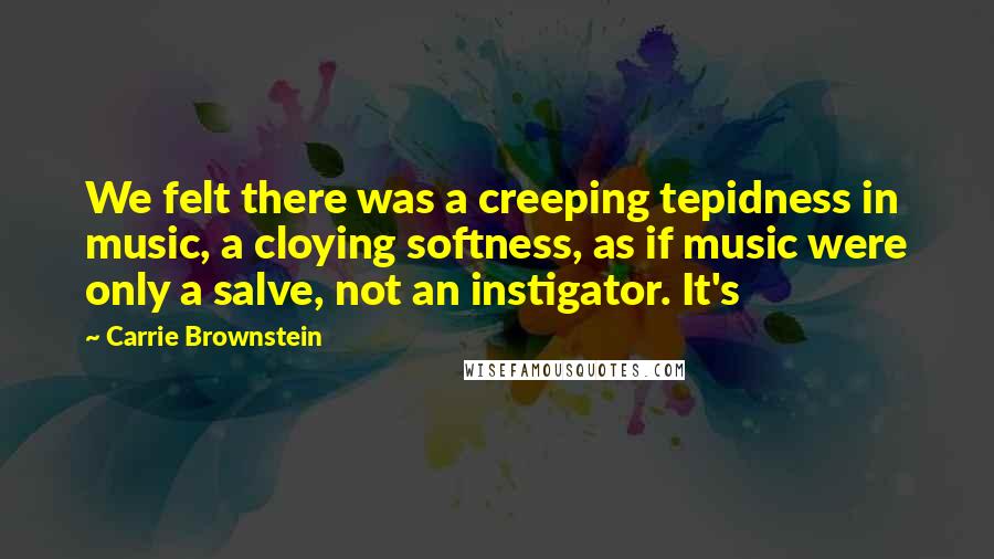 Carrie Brownstein quotes: We felt there was a creeping tepidness in music, a cloying softness, as if music were only a salve, not an instigator. It's