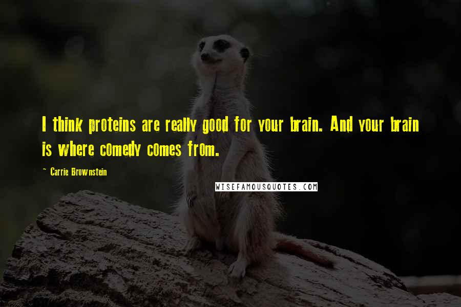 Carrie Brownstein quotes: I think proteins are really good for your brain. And your brain is where comedy comes from.