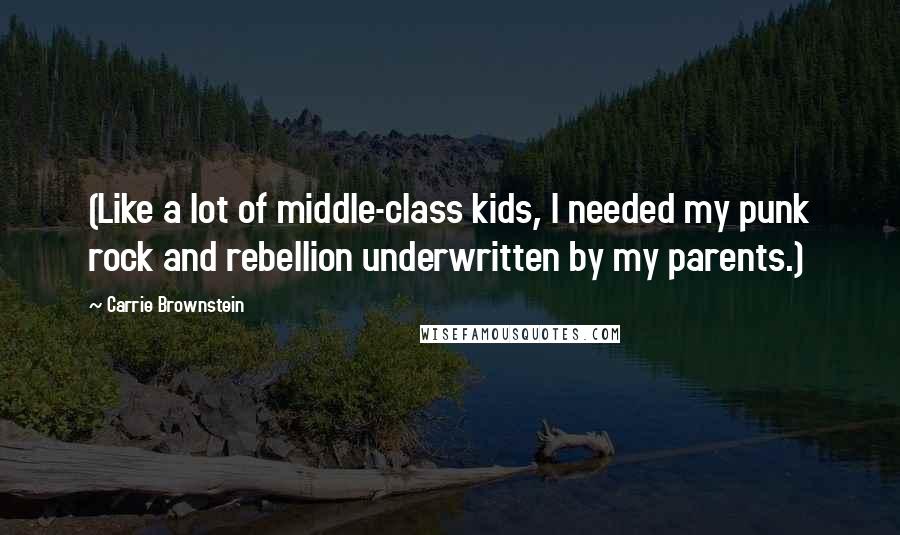 Carrie Brownstein quotes: (Like a lot of middle-class kids, I needed my punk rock and rebellion underwritten by my parents.)