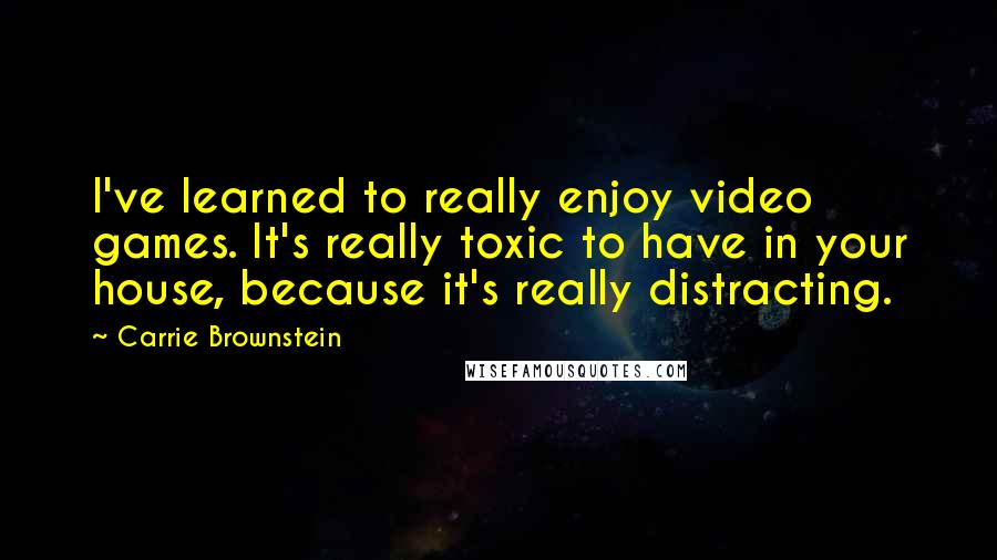 Carrie Brownstein quotes: I've learned to really enjoy video games. It's really toxic to have in your house, because it's really distracting.