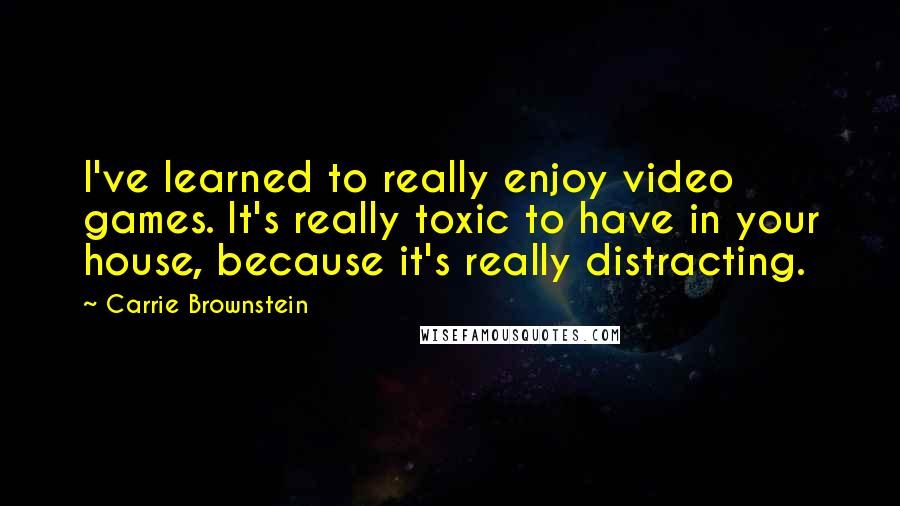 Carrie Brownstein quotes: I've learned to really enjoy video games. It's really toxic to have in your house, because it's really distracting. Carrie Brownstein quotes: I've learned to really enjoy video games. It's really toxic to have in your house, because it's really distracting.