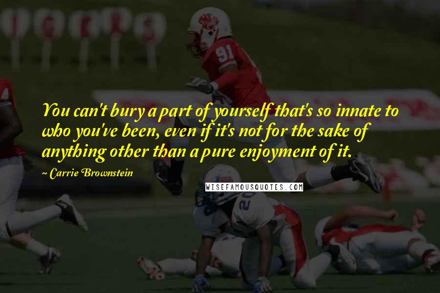 Carrie Brownstein quotes: You can't bury a part of yourself that's so innate to who you've been, even if it's not for the sake of anything other than a pure enjoyment of it. Carrie Brownstein quotes: You can't bury a part of yourself that's so innate to who you've been, even if it's not for the sake of anything other than a pure enjoyment of it.