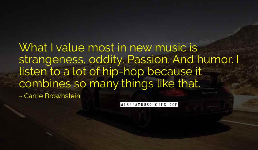 Carrie Brownstein quotes: What I value most in new music is strangeness, oddity. Passion. And humor. I listen to a lot of hip-hop because it combines so many things like that.