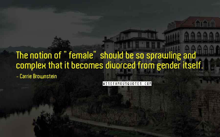 Carrie Brownstein quotes: The notion of "female" should be so sprawling and complex that it becomes divorced from gender itself. Carrie Brownstein quotes: The notion of "female" should be so sprawling and complex that it becomes divorced from gender itself.