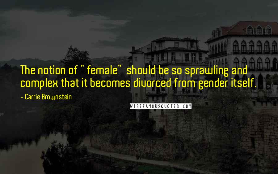 Carrie Brownstein quotes: The notion of "female" should be so sprawling and complex that it becomes divorced from gender itself.