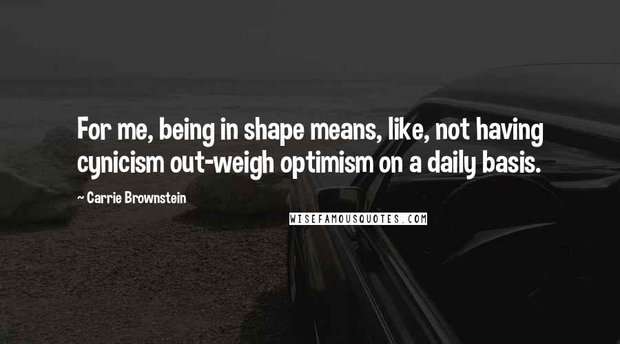 Carrie Brownstein quotes: For me, being in shape means, like, not having cynicism out-weigh optimism on a daily basis.