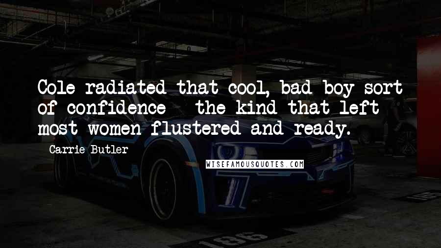 Carrie Butler quotes: Cole radiated that cool, bad boy sort of confidence - the kind that left most women flustered and ready.