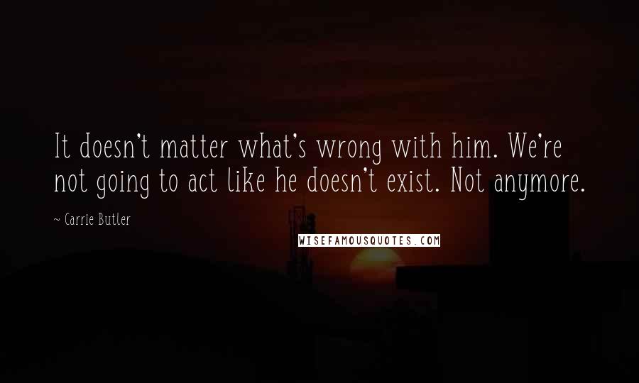 Carrie Butler quotes: It doesn't matter what's wrong with him. We're not going to act like he doesn't exist. Not anymore.