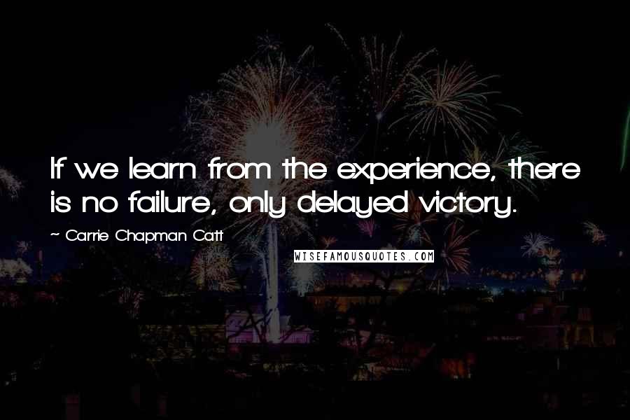 Carrie Chapman Catt quotes: If we learn from the experience, there is no failure, only delayed victory.