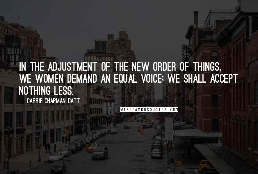 Carrie Chapman Catt quotes: In the adjustment of the new order of things, we women demand an equal voice; we shall accept nothing less.