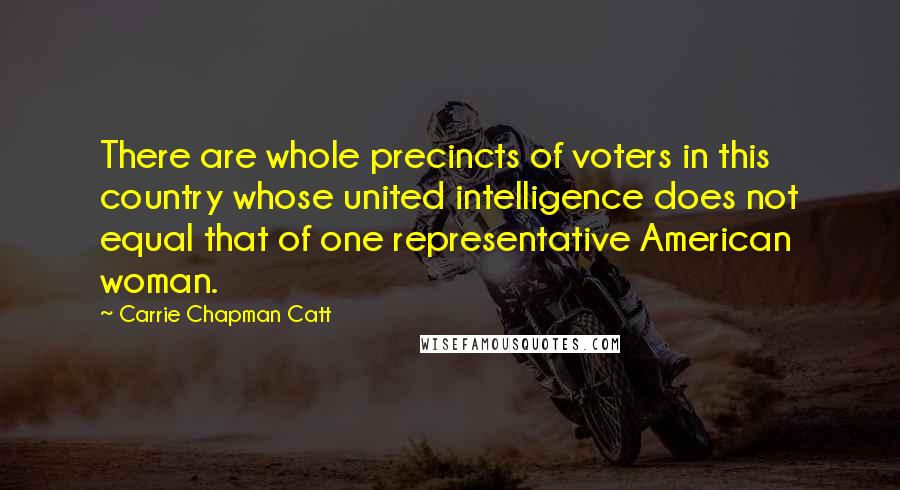 Carrie Chapman Catt quotes: There are whole precincts of voters in this country whose united intelligence does not equal that of one representative American woman.