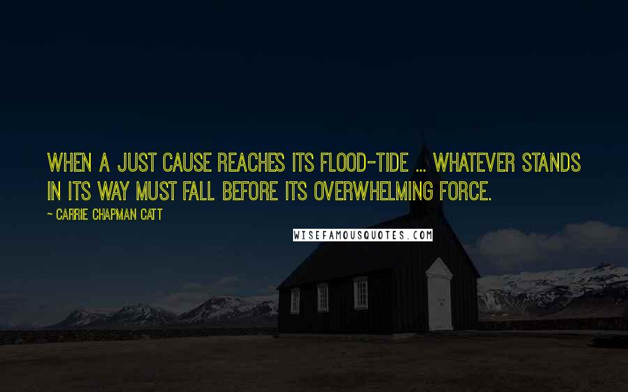 Carrie Chapman Catt quotes: When a just cause reaches its flood-tide ... whatever stands in its way must fall before its overwhelming force.