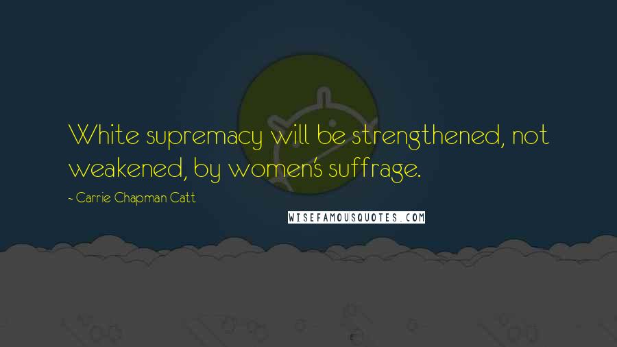 Carrie Chapman Catt quotes: White supremacy will be strengthened, not weakened, by women's suffrage.