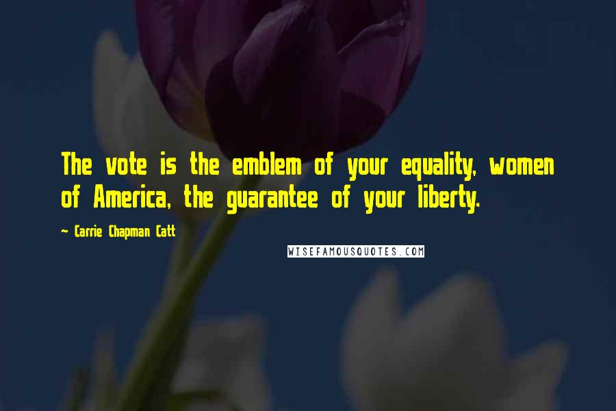 Carrie Chapman Catt quotes: The vote is the emblem of your equality, women of America, the guarantee of your liberty.