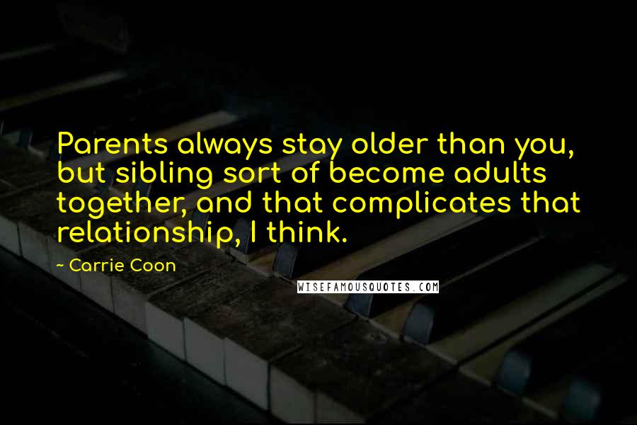 Carrie Coon quotes: Parents always stay older than you, but sibling sort of become adults together, and that complicates that relationship, I think.