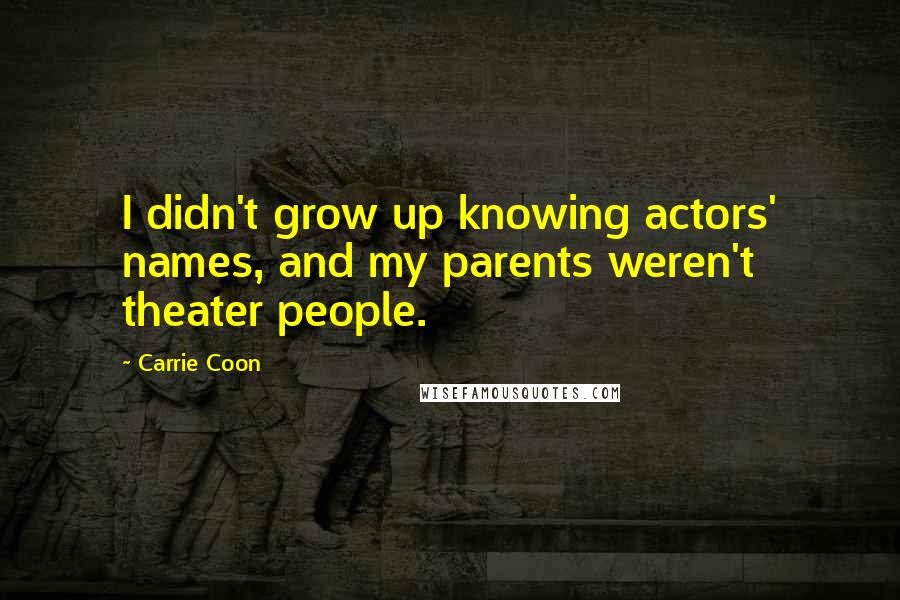 Carrie Coon quotes: I didn't grow up knowing actors' names, and my parents weren't theater people. Carrie Coon quotes: I didn't grow up knowing actors' names, and my parents weren't theater people.