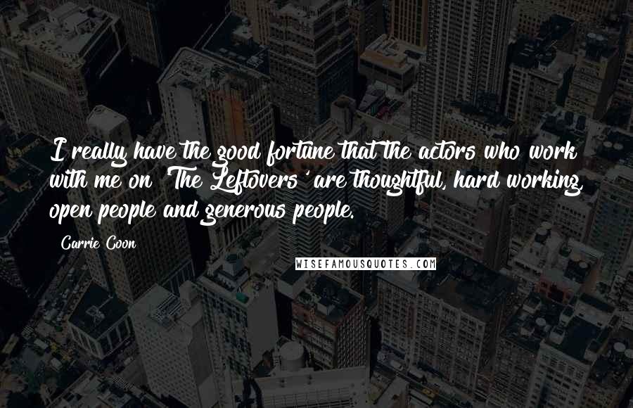 Carrie Coon quotes: I really have the good fortune that the actors who work with me on 'The Leftovers' are thoughtful, hard working, open people and generous people. Carrie Coon quotes: I really have the good fortune that the actors who work with me on 'The Leftovers' are thoughtful, hard working, open people and generous people.