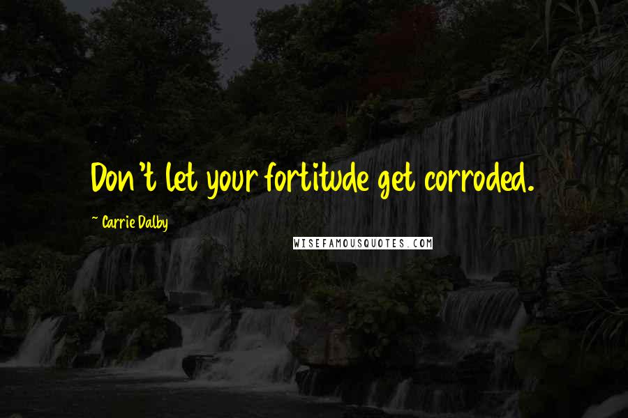 Carrie Dalby quotes: Don't let your fortitude get corroded.