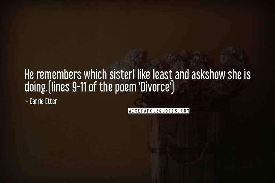 Carrie Etter quotes: He remembers which sisterI like least and askshow she is doing.(lines 9-11 of the poem 'Divorce')