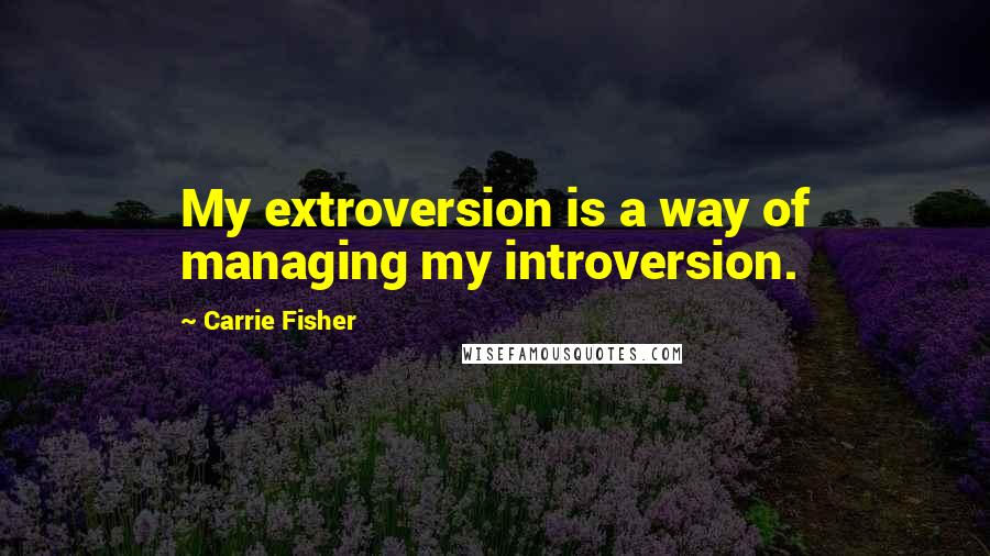 Carrie Fisher quotes: My extroversion is a way of managing my introversion.