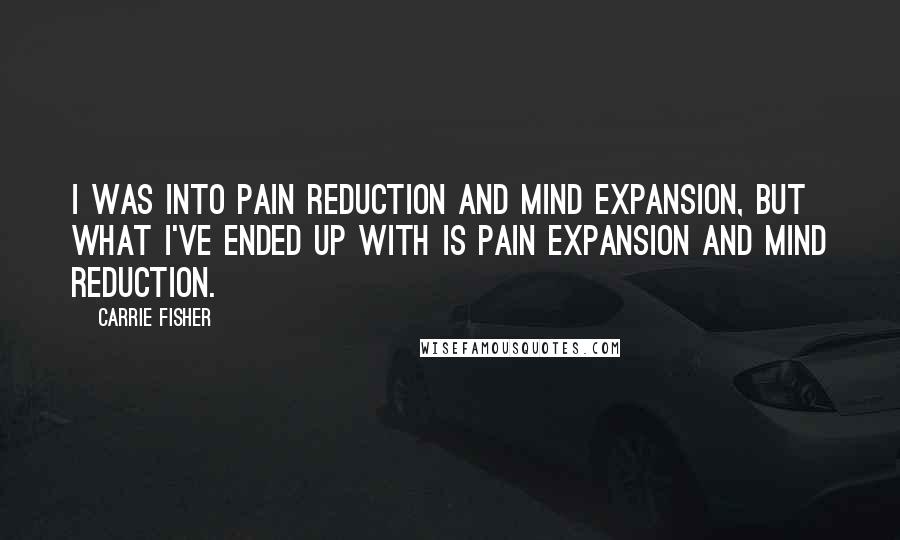 Carrie Fisher quotes: I was into pain reduction and mind expansion, but what I've ended up with is pain expansion and mind reduction. Carrie Fisher quotes: I was into pain reduction and mind expansion, but what I've ended up with is pain expansion and mind reduction.
