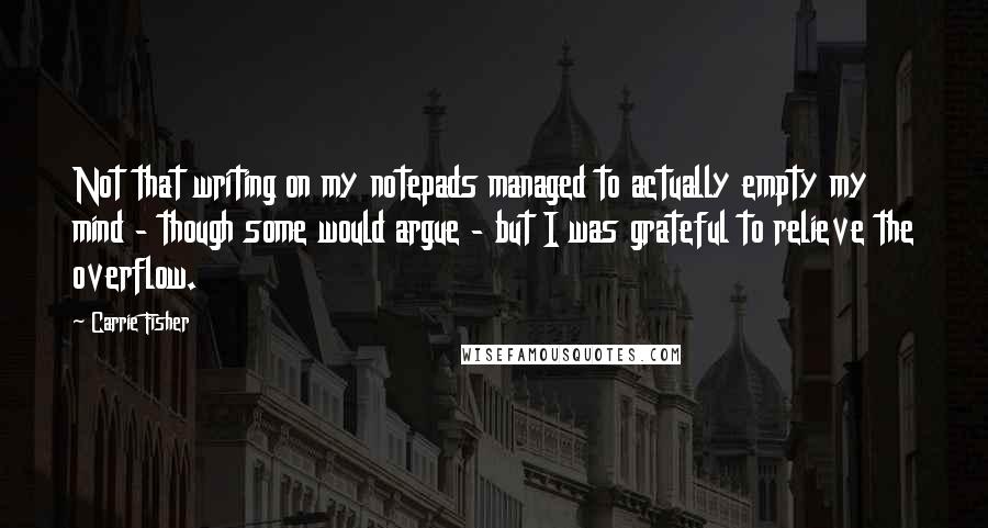 Carrie Fisher quotes: Not that writing on my notepads managed to actually empty my mind - though some would argue - but I was grateful to relieve the overflow.