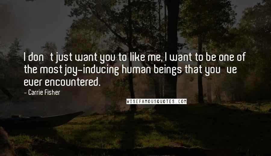 Carrie Fisher quotes: I don't just want you to like me, I want to be one of the most joy-inducing human beings that you've ever encountered. Carrie Fisher quotes: I don't just want you to like me, I want to be one of the most joy-inducing human beings that you've ever encountered.