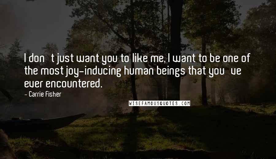 Carrie Fisher quotes: I don't just want you to like me, I want to be one of the most joy-inducing human beings that you've ever encountered.