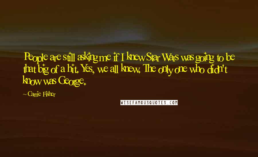 Carrie Fisher quotes: People are still asking me if I knew Star Wars was going to be that big of a hit. Yes, we all knew. The only one who didn't know was Carrie Fisher quotes: People are still asking me if I knew Star Wars was going to be that big of a hit. Yes, we all knew. The only one who didn't know was