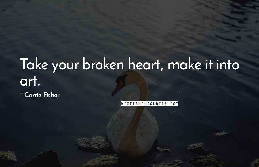 Carrie Fisher quotes: Take your broken heart, make it into art.