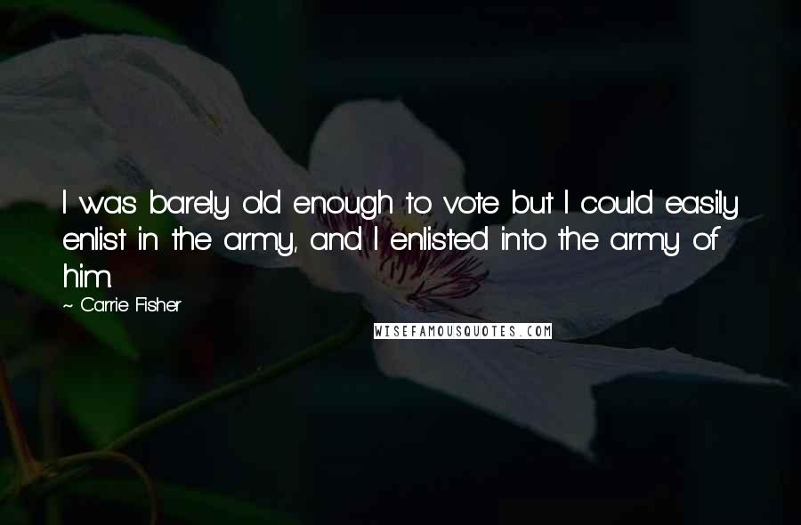 Carrie Fisher quotes: I was barely old enough to vote but I could easily enlist in the army, and I enlisted into the army of him. Carrie Fisher quotes: I was barely old enough to vote but I could easily enlist in the army, and I enlisted into the army of him.