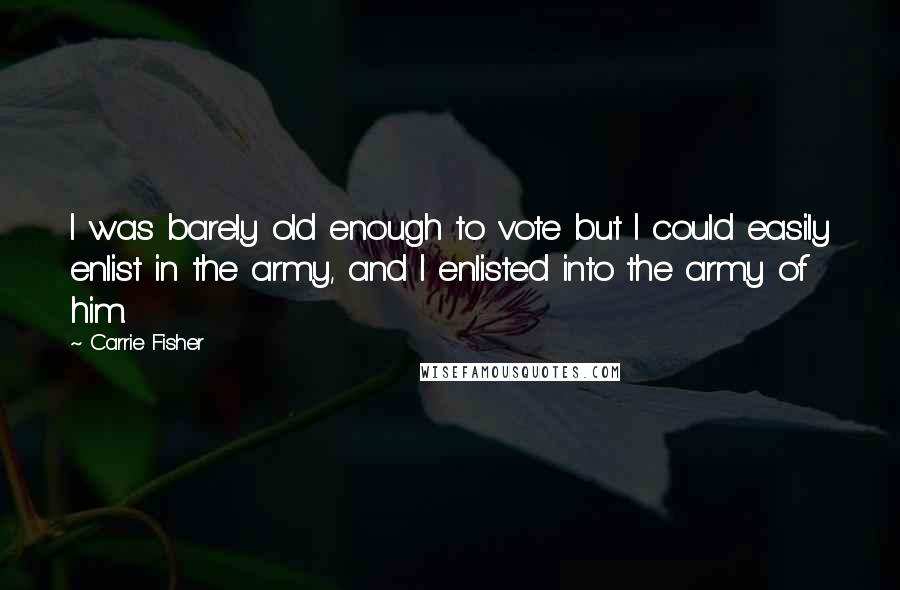 Carrie Fisher quotes: I was barely old enough to vote but I could easily enlist in the army, and I enlisted into the army of him.